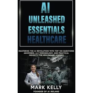 Kelly, Mr Mark AI Unleashed in Healthcare: Essential Guide for Visionaries Top 100 Questions Answered, Comprehensive Glossary, Actionable Insights, and Case Studies (AI Unleashed Series) Kelly, Mr Mark AI Unleashed in Healthcare: Essential Guide for Visionaries Top 100 Questions Answered, Comprehensive Glossary, Actionable Insights, and Case Studies (AI Unleashed Series)