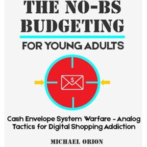 Orion THE NO-BS BUDGETING FOR YOUNG ADULTS: Cash Envelope System Warfare – Analog Tactics for Digital Shopping Addiction (The Broke Protocols for Young Adults) Orion THE NO-BS BUDGETING FOR YOUNG ADULTS: Cash Envelope System Warfare – Analog Tactics for Digital Shopping Addiction (The Broke Protocols for Young Adults)
