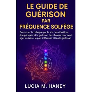 M. Haney, Lucia LE GUIDE DE GUÉRISON PAR FRÉQUENCE SOLFÈGE: Découvrez la thérapie par le son, les vibrations énergétiques et la guérison des chakras pour soulager le stress, la paix intérieure et l'auto-guérison M. Haney, Lucia LE GUIDE DE GUÉRISON PAR FRÉQUENCE SOLFÈGE: Découvrez la thérapie par le son, les vibrations énergétiques et la guérison des chakras pour soulager le stress, la paix intérieure et l'auto-guérison