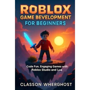 Wherghost, Classon Roblox Game Development for Beginners: Code Fun, Engaging Games with Roblox Studio and Lua Wherghost, Classon Roblox Game Development for Beginners: Code Fun, Engaging Games with Roblox Studio and Lua