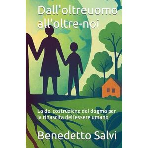 Salvi, Benedetto Dall'oltreuomo all'oltre-noi: La de-costruzione del dogma per la rinascita dell’essere umano Salvi, Benedetto Dall'oltreuomo all'oltre-noi: La de-costruzione del dogma per la rinascita dell’essere umano