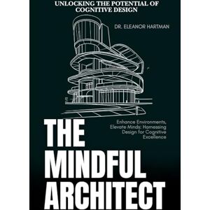 Hartman, Eleanor The Mindful Architect: Unlocking the Potential of Cognitive Design: Enhance Environments, Elevate Minds: Harnessing Design for Cognitive Excellence Hartman, Eleanor The Mindful Architect: Unlocking the Potential of Cognitive Design: Enhance Environments, Elevate Minds: Harnessing Design for Cognitive Excellence