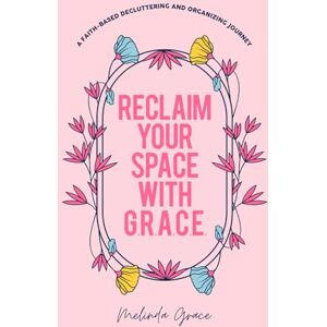 Grace, Melinda Reclaim Your Space with G.R.A.C.E.: A Faith-Based Decluttering and Organizing Journey Grace, Melinda Reclaim Your Space with G.R.A.C.E.: A Faith-Based Decluttering and Organizing Journey