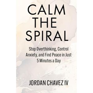 Chavez IV, Jordan CALM THE SPIRAL: Stop Overthinking, Control Anxiety, and Find Peace in Just 5 Minutes a Day (MINDSET SERIES) Chavez IV, Jordan CALM THE SPIRAL: Stop Overthinking, Control Anxiety, and Find Peace in Just 5 Minutes a Day (MINDSET SERIES)