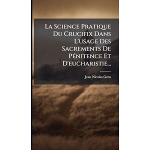 Grou, Jean-Nicolas La Science Pratique Du Crucifix Dans L'usage Des Sacrements De PÃ(c)nitence Et D'eucharistie... Grou, Jean-Nicolas La Science Pratique Du Crucifix Dans L'usage Des Sacrements De PÃ(c)nitence Et D'eucharistie...