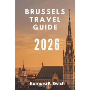 Swish, Kamara P. BRUSSELS TRAVEL GUIDE 2026: "From Comic Strips to Royal Palaces: Explore Unique Attractions Swish, Kamara P. BRUSSELS TRAVEL GUIDE 2026: "From Comic Strips to Royal Palaces: Explore Unique Attractions
