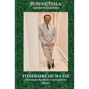 Busugutsala, Gandayi Gabudisa Itinéraire de ma vie: Chronique du retour à mes sources Busugutsala, Gandayi Gabudisa Itinéraire de ma vie: Chronique du retour à mes sources