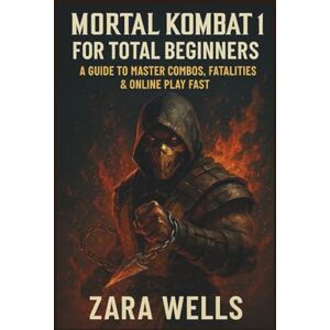 Wells, Zara Mortal Kombat 1 for Total Beginners: A Guide to Master Combos, Fatalities & Online Play Fast Wells, Zara Mortal Kombat 1 for Total Beginners: A Guide to Master Combos, Fatalities & Online Play Fast