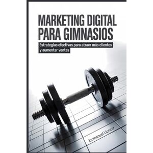 Lluncor, Emmanuel Marketing Digital para Gimnasios: Estrategias efectivas para atraer más clientes y aumentar ventas Lluncor, Emmanuel Marketing Digital para Gimnasios: Estrategias efectivas para atraer más clientes y aumentar ventas