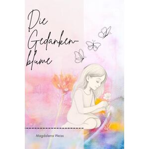 Weiss, Magdalena Die Gedankenblume – Wie du deine eigene Welt wachsen lässt: Ein liebevolles Kinderbuch über Gedanken, Gefühle & Manifestation Weiss, Magdalena Die Gedankenblume – Wie du deine eigene Welt wachsen lässt: Ein liebevolles Kinderbuch über Gedanken, Gefühle & Manifestation