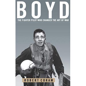 Coram, Robert Boyd: The Fighter Pilot Who Changed the Art of War Coram, Robert Boyd: The Fighter Pilot Who Changed the Art of War