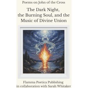 Poetica Publishing, Flamma Poems on John of the Cross: The Dark Night, the Burning Soul, and the Music of Divine Union Poetica Publishing, Flamma Poems on John of the Cross: The Dark Night, the Burning Soul, and the Music of Divine Union