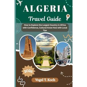 Koch, Vogel T. ALGERIA TRAVEL GUIDE: How to Explore the Largest Country in Africa with Confidence, Cultural Know How with Local Tips (Vogel Koch the Explorer ENG) Koch, Vogel T. ALGERIA TRAVEL GUIDE: How to Explore the Largest Country in Africa with Confidence, Cultural Know How with Local Tips (Vogel Koch the Explorer ENG)