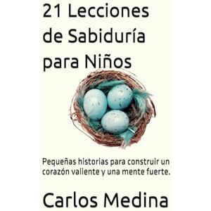 Medina, Carlos 21 Lecciones de Sabiduría para Niños: Pequeñas historias para construir un corazón valiente y una mente fuerte. Medina, Carlos 21 Lecciones de Sabiduría para Niños: Pequeñas historias para construir un corazón valiente y una mente fuerte.