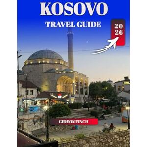 FINCH, GIDEON KOSOVO TRAVEL GUIDE 2026: Top Things to Do, Where to Stay, Travel Tips & Hidden Gems for First-Time Visitors FINCH, GIDEON KOSOVO TRAVEL GUIDE 2026: Top Things to Do, Where to Stay, Travel Tips & Hidden Gems for First-Time Visitors