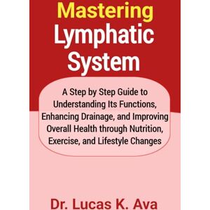 Ava, Dr. Lucas K. Mastering Lymphatic System: A Step by Step Guide to Understanding Its Functions, Enhancing Drainage, and Improving Overall Health through Nutrition, Exercise, and Lifestyle Changes Ava, Dr. Lucas K. Mastering Lymphatic System: A Step by Step Guide to Understanding Its Functions, Enhancing Drainage, and Improving Overall Health through Nutrition, Exercise, and Lifestyle Changes