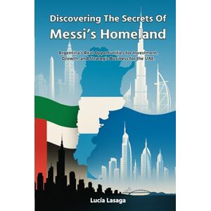 Lasaga, MBA Lucía Discovering the secrets of Messi's Homeland: Argentina's Real Opportunities for Investment, Growth, and Strategic Business for the UAE 8.5 x 11 ... Global Entrepreneurs, and Market Analysts Lasaga, MBA Lucía Discovering the secrets of Messi's Homeland: Argentina's Real Opportunities for Investment, Growth, and Strategic Business for the UAE 8.5 x 11 ... Global Entrepreneurs, and Market Analysts