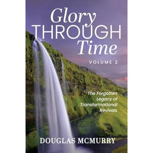 McMurry, Douglas Glory Through Time Volume 2: The Forgotten Legacy of Transformational Revivals McMurry, Douglas Glory Through Time Volume 2: The Forgotten Legacy of Transformational Revivals
