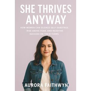Faithwyn, Aurora She Thrives Anyway: How Women Can Silence Self-Sabotage, Rise Above Fear, and Redefine Success on Their Terms (The Inner Freedom Series: A journey to ... calm the mind, and awaken true peace.) Faithwyn, Aurora She Thrives Anyway: How Women Can Silence Self-Sabotage, Rise Above Fear, and Redefine Success on Their Terms (The Inner Freedom Series: A journey to ... calm the mind, and awaken true peace.)