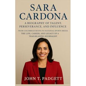 T. PADGETT, JOHN SARA CARDONA: A BIOGRAPHY OF TALENT, PERSEVERANCE, AND INFLUENCE: From Colombian Roots To National Sports Media – The Life, Career, And Legacy Of A Trailblazing Journalist T. PADGETT, JOHN SARA CARDONA: A BIOGRAPHY OF TALENT, PERSEVERANCE, AND INFLUENCE: From Colombian Roots To National Sports Media – The Life, Career, And Legacy Of A Trailblazing Journalist