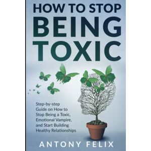 Felix, Antony How To Stop Being Toxic: Step-by-step Guide on How to Stop Being a Toxic, Emotional Vampire, and Start Building Healthy Relationships (Transform yourself) Felix, Antony How To Stop Being Toxic: Step-by-step Guide on How to Stop Being a Toxic, Emotional Vampire, and Start Building Healthy Relationships (Transform yourself)