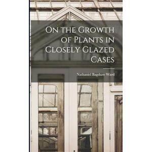 Ward, Nathaniel Bagshaw On the Growth of Plants in Closely Glazed Cases Ward, Nathaniel Bagshaw On the Growth of Plants in Closely Glazed Cases