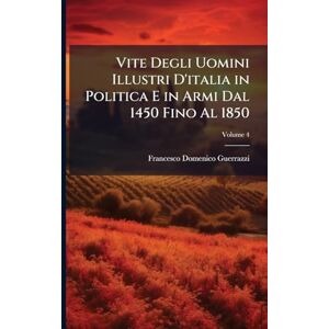 Guerrazzi, Francesco Domenico Vite Degli Uomini Illustri D'italia in Politica E in Armi Dal 1450 Fino Al 1850 Guerrazzi, Francesco Domenico Vite Degli Uomini Illustri D'italia in Politica E in Armi Dal 1450 Fino Al 1850