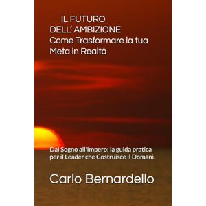 Bernardello, Carlo IL FUTURO DELL’AMBIZIONE Come Trasformare la tua Meta in Realtà: Dal Sogno all'Impero: la guida pratica per il Leader che Costruisce il Domani. Bernardello, Carlo IL FUTURO DELL’AMBIZIONE Come Trasformare la tua Meta in Realtà: Dal Sogno all'Impero: la guida pratica per il Leader che Costruisce il Domani.