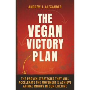 Alexander, Andrew J. The Vegan Victory Plan: The Proven Strategies That Will Accelerate the Movement and Achieve Animal Rights in Our Lifetime Alexander, Andrew J. The Vegan Victory Plan: The Proven Strategies That Will Accelerate the Movement and Achieve Animal Rights in Our Lifetime