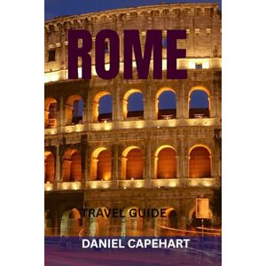 CAPEHART, DANIEL ROME TRAVEL GUIDE: Top Attractions, Hidden Gems, Food Spots, Walking Routes & Perfect Itineraries For Exploring The Eternal City CAPEHART, DANIEL ROME TRAVEL GUIDE: Top Attractions, Hidden Gems, Food Spots, Walking Routes & Perfect Itineraries For Exploring The Eternal City