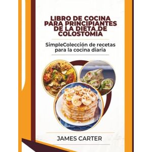 Carter, James LIBRO DE COCINA PARA PRINCIPIANTES DE LA DIETA DE COLOSTOMÍA: SimpleColección de recetas para la cocina diaria Carter, James LIBRO DE COCINA PARA PRINCIPIANTES DE LA DIETA DE COLOSTOMÍA: SimpleColección de recetas para la cocina diaria