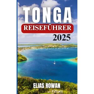 ROWAN, ELIAS TONGA REISEFÜHRER 2025: Eine gefühlvolle und detaillierte Reise durch die Inselkultur, die traditionellen Bräuche, die abgelegene Schönheit und das lokale Wissen des letzten polynesischen Königreichs ROWAN, ELIAS TONGA REISEFÜHRER 2025: Eine gefühlvolle und detaillierte Reise durch die Inselkultur, die traditionellen Bräuche, die abgelegene Schönheit und das lokale Wissen des letzten polynesischen Königreichs