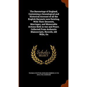 Wotton, Thomas The Baronetage of England, Containing a Genealogical and Historical Account of all the English Baronets now Existing, With Their Descents, Marriages, ... Authentic Manuscripts, Records, old Wills, Ou Wotton, Thomas The Baronetage of England, Containing a Genealogical and Historical Account of all the English Baronets now Existing, With Their Descents, Marriages, ... Authentic Manuscripts, Records, old Wills, Ou