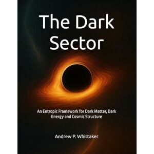 Whittaker B.Sc., Andrew P. The Dark Sector: An Entropic Framework for Dark Matter, Dark Energy and Cosmic Structure Whittaker B.Sc., Andrew P. The Dark Sector: An Entropic Framework for Dark Matter, Dark Energy and Cosmic Structure