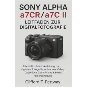 Pettway, Clifford T. Sony Alpha a7CR/a7C II – Leitfaden zur Digitalfotografie: Schritt-für-Schritt-Anleitung zur digitalen Fotografie, Aufnahme, Video, Objektiven, Zubehör und Kamera-Fehlerbehebung. Pettway, Clifford T. Sony Alpha a7CR/a7C II – Leitfaden zur Digitalfotografie: Schritt-für-Schritt-Anleitung zur digitalen Fotografie, Aufnahme, Video, Objektiven, Zubehör und Kamera-Fehlerbehebung.