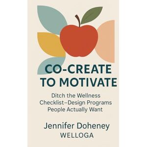 Doheney, Jennifer Co-Create to Motivate: Ditch the Wellness Checklist—Design Programs People Actually Want Doheney, Jennifer Co-Create to Motivate: Ditch the Wellness Checklist—Design Programs People Actually Want