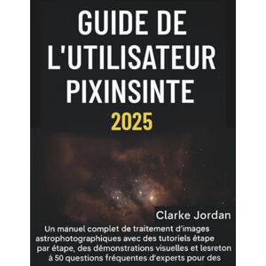 Jordan, Clarke Guide de l'utilisateur PixInsight 2025: Un manuel complet de traitement d'images astrophotographiques avec des tutoriels étape par étape, des démonstrations visuelles Jordan, Clarke Guide de l'utilisateur PixInsight 2025: Un manuel complet de traitement d'images astrophotographiques avec des tutoriels étape par étape, des démonstrations visuelles