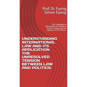 Simon Eyong, Prof. Dr. Eyong UNDERSTANDING INTERNATIONAL LAW AND ITS APPLICATION THE UNRESOLVED TENSION BETWEEN LAW AND POLITICS:: The Challenges to Enforcement, Its Failure to Protect Civilians and the Injustice of VETO Power. Simon Eyong, Prof. Dr. Eyong UNDERSTANDING INTERNATIONAL LAW AND ITS APPLICATION THE UNRESOLVED TENSION BETWEEN LAW AND POLITICS:: The Challenges to Enforcement, Its Failure to Protect Civilians and the Injustice of VETO Power.