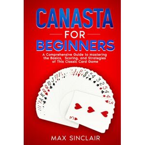 Sinclair, Max Canasta for Beginners: A Comprehensive Guide to Mastering the Basics, Scoring, and Strategies of This Classic Card Game Sinclair, Max Canasta for Beginners: A Comprehensive Guide to Mastering the Basics, Scoring, and Strategies of This Classic Card Game