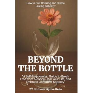 Ayala-Bello, Damaris Beyond the Bottle: How to Quit Drinking and Create Lasting Sobriety: A Self-Empowered Guide to Break Free from Alcohol, Heal Your Life, and Embrace Confident Sobriety Ayala-Bello, Damaris Beyond the Bottle: How to Quit Drinking and Create Lasting Sobriety: A Self-Empowered Guide to Break Free from Alcohol, Heal Your Life, and Embrace Confident Sobriety