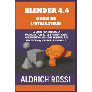 Rossi, Aldrich Guide de l'utilisateur de Blender 4.4: Guide pratique de la modélisation 3D, de l'animation et du rendu Eevee, des premiers pas aux techniques professionnelles Rossi, Aldrich Guide de l'utilisateur de Blender 4.4: Guide pratique de la modélisation 3D, de l'animation et du rendu Eevee, des premiers pas aux techniques professionnelles