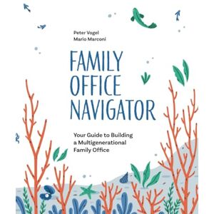 Vogel, Peter Family Office Navigator: Your Guide to Building a Multigenerational Family Office Vogel, Peter Family Office Navigator: Your Guide to Building a Multigenerational Family Office