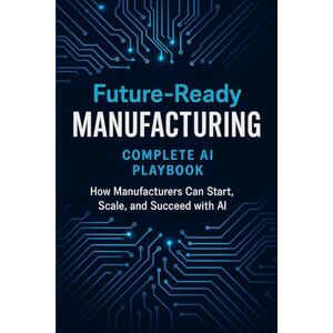 Kroll, Adrianne Future-Ready Manufacturing: Complete AI Playbook: How Manufacturers Can Start, Scale, and Succeed with AI Kroll, Adrianne Future-Ready Manufacturing: Complete AI Playbook: How Manufacturers Can Start, Scale, and Succeed with AI