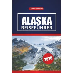 GRAYSON, LAYLA M. Alaska Reiseführer 2026: Entdecken Sie malerische Fahrten, Begegnungen mit Wildtieren, lokale Küche und praktische Reisetipps in Alaska GRAYSON, LAYLA M. Alaska Reiseführer 2026: Entdecken Sie malerische Fahrten, Begegnungen mit Wildtieren, lokale Küche und praktische Reisetipps in Alaska