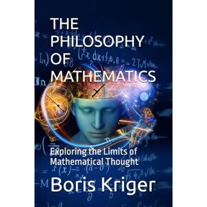 Kriger, Boris THE PHILOSOPHY OF MATHEMATICS: Exploring the Limits of Mathematical Thought (SCIENCE AND COSMOS) Kriger, Boris THE PHILOSOPHY OF MATHEMATICS: Exploring the Limits of Mathematical Thought (SCIENCE AND COSMOS)