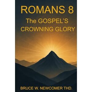 Newcomer, Bruce W. ROMANS 8: THE GOSPEL'S CROWNING GLORY Newcomer, Bruce W. ROMANS 8: THE GOSPEL'S CROWNING GLORY