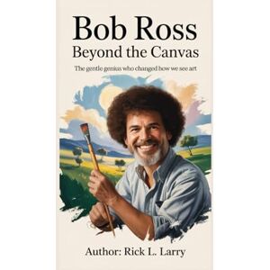 L. Larry, Rick Bob Ross: Beyond the Canvas: The Gentle Genius Who Changed How We See Art L. Larry, Rick Bob Ross: Beyond the Canvas: The Gentle Genius Who Changed How We See Art