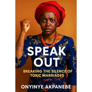 AKPANEBE, ONYINYE SPEAK OUT: BREAKING THE SILENCE OF TOXIC MARRIAGES AKPANEBE, ONYINYE SPEAK OUT: BREAKING THE SILENCE OF TOXIC MARRIAGES