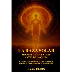 ELION, EYAN LA RAZA SOLAR: HIJOS DEL SOL CENTRAL ANTES DE LA CAÍDA: La Humanidad Original Y Su Conexión Con El Núcleo Espiritual Del Cosmos ELION, EYAN LA RAZA SOLAR: HIJOS DEL SOL CENTRAL ANTES DE LA CAÍDA: La Humanidad Original Y Su Conexión Con El Núcleo Espiritual Del Cosmos