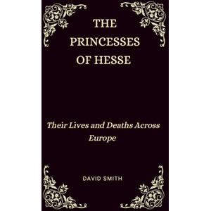 Smith, David The Princesses of Hesse: Their Lives and Deaths Across Europe Smith, David The Princesses of Hesse: Their Lives and Deaths Across Europe